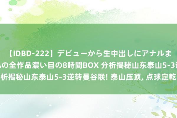 【IDBD-222】デビューから生中出しにアナルまで！最強の芸能人AYAの全作品濃い目の8時間BOX 分析揭秘山东泰山5-3逆转曼谷联! 泰山压顶, 点球定乾坤!