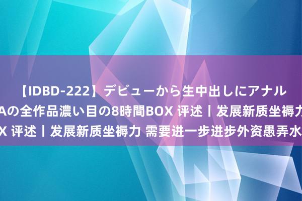 【IDBD-222】デビューから生中出しにアナルまで！最強の芸能人AYAの全作品濃い目の8時間BOX 评述丨发展新质坐褥力 需要进一步进步外资愚弄水平