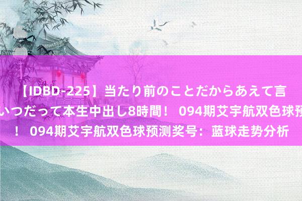 【IDBD-225】当たり前のことだからあえて言わなかったけど…IPはいつだって本生中出し8時間！ 094期艾宇航双色球预测奖号：蓝球走势分析