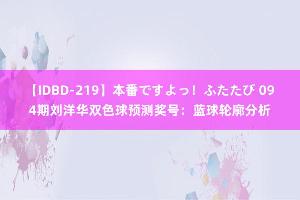 【IDBD-219】本番ですよっ！ふたたび 094期刘洋华双色球预测奖号：蓝球轮廓分析