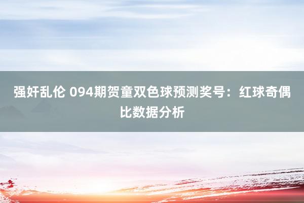 强奸乱伦 094期贺童双色球预测奖号：红球奇偶比数据分析