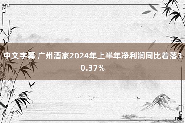 中文字幕 广州酒家2024年上半年净利润同比着落30.37%