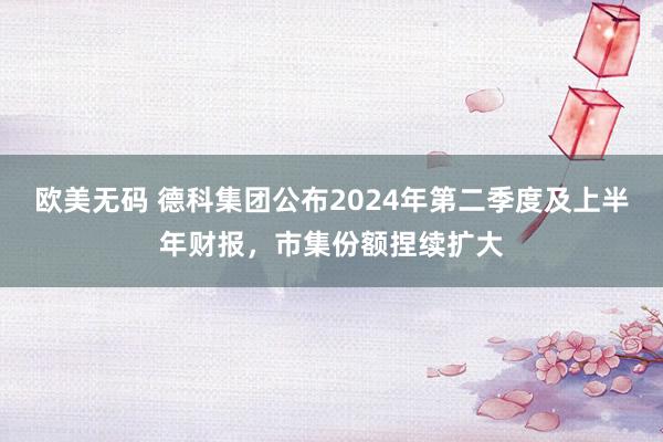 欧美无码 德科集团公布2024年第二季度及上半年财报，市集份额捏续扩大