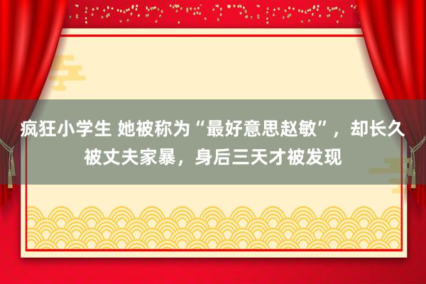 疯狂小学生 她被称为“最好意思赵敏”，却长久被丈夫家暴，身后三天才被发现