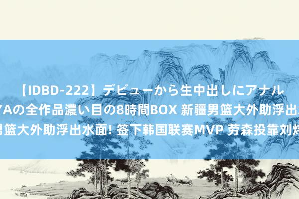 【IDBD-222】デビューから生中出しにアナルまで！最強の芸能人AYAの全作品濃い目の8時間BOX 新疆男篮大外助浮出水面! 签下韩国联赛MVP 劳森投靠刘炜冲总冠军