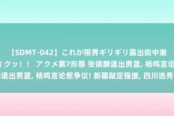 【SDMT-042】これが限界ギリギリ露出街中潮吹き アクメ自転車がイクッ！！ アクメ第7形態 张镇麟退出男篮, 杨鸣言论惹争议! 新疆敲定强援, 四川选秀淘到宝