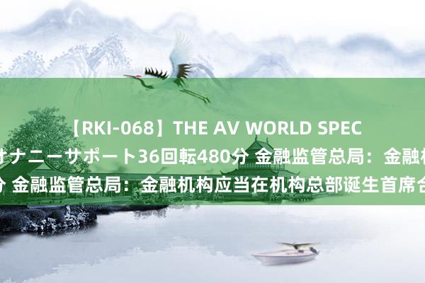 【RKI-068】THE AV WORLD SPECIAL あなただけに 最高のオナニーサポート36回転480分 金融监管总局：金融机构应当在机构总部诞生首席合规官