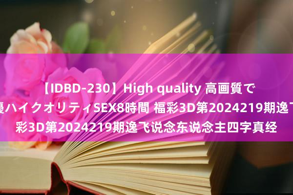 【IDBD-230】High quality 高画質で魅せます！究極のIP女優ハイクオリティSEX8時間 福彩3D第2024219期逸飞说念东说念主四字真经