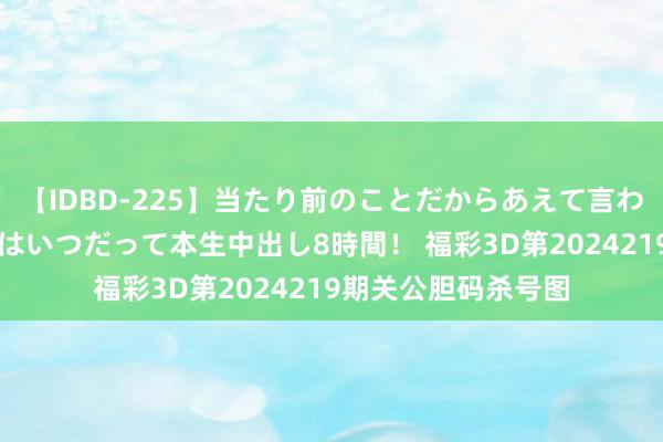 【IDBD-225】当たり前のことだからあえて言わなかったけど…IPはいつだって本生中出し8時間！ 福彩3D第2024219期关公胆码杀号图