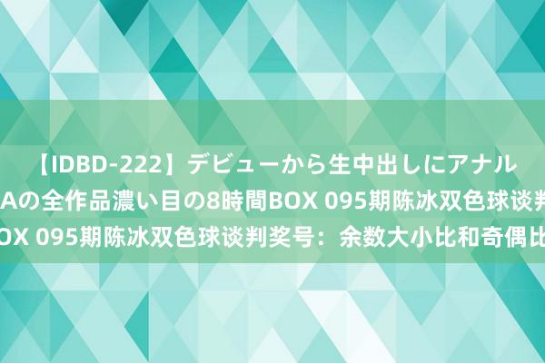 【IDBD-222】デビューから生中出しにアナルまで！最強の芸能人AYAの全作品濃い目の8時間BOX 095期陈冰双色球谈判奖号：余数大小比和奇偶比