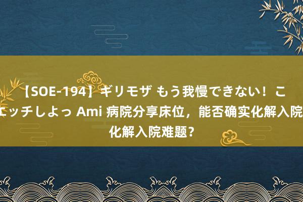 【SOE-194】ギリモザ もう我慢できない！ここでエッチしよっ Ami 病院分享床位，能否确实化解入院难题？