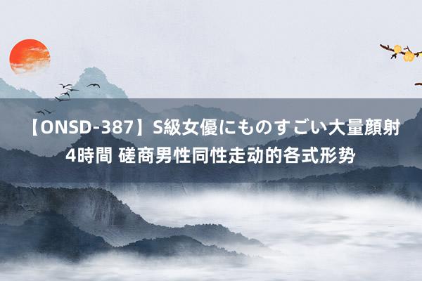 【ONSD-387】S級女優にものすごい大量顔射4時間 磋商男性同性走动的各式形势