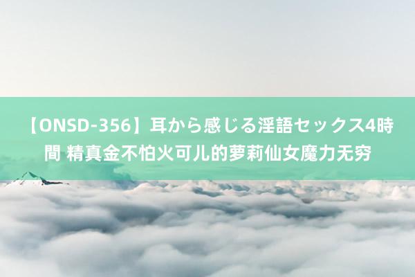 【ONSD-356】耳から感じる淫語セックス4時間 精真金不怕火可儿的萝莉仙女魔力无穷