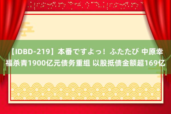 【IDBD-219】本番ですよっ！ふたたび 中原幸福杀青1900亿元债务重组 以股抵债金额超169亿