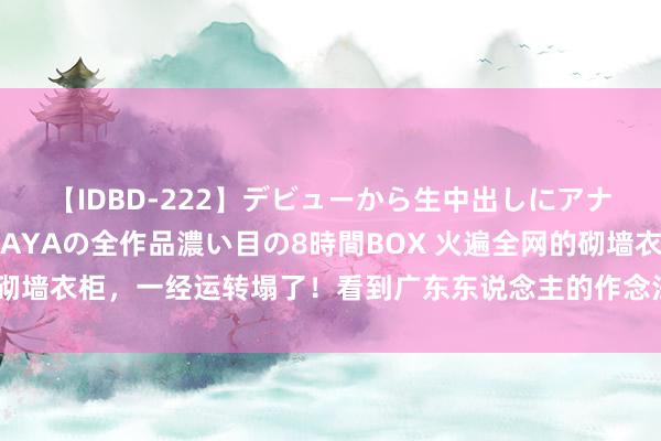 【IDBD-222】デビューから生中出しにアナルまで！最強の芸能人AYAの全作品濃い目の8時間BOX 火遍全网的砌墙衣柜，一经运转塌了！看到广东东说念主的作念法，真念念砸了重装