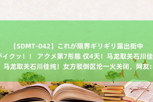 【SDMT-042】これが限界ギリギリ露出街中潮吹き アクメ自転車がイクッ！！ アクメ第7形態 仅4天！马龙取关石川佳纯！女方驳倒区沦一火关闭，网友：习用伎俩