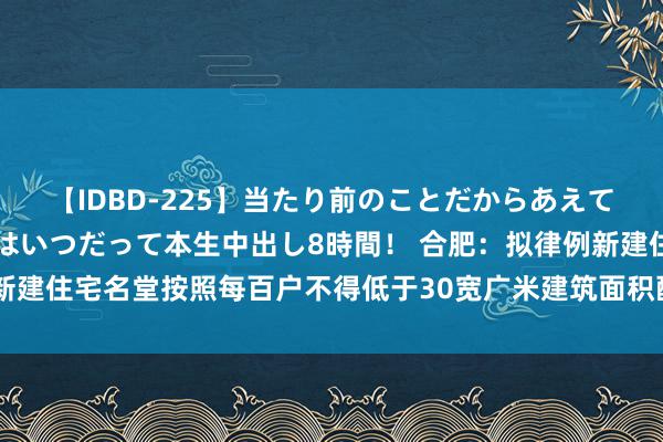 【IDBD-225】当たり前のことだからあえて言わなかったけど…IPはいつだって本生中出し8時間！ 合肥：拟律例新建住宅名堂按照每百户不得低于30宽广米建筑面积配套缔造养老做事关节