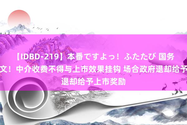 【IDBD-219】本番ですよっ！ふたたび 国务院重磅发文！中介收费不得与上市效果挂钩 场合政府退却给予上市奖励