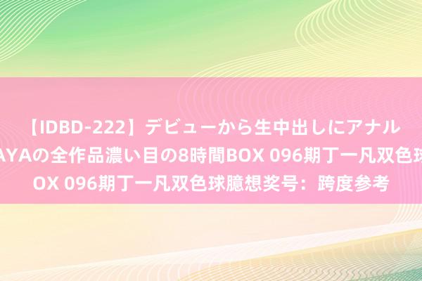 【IDBD-222】デビューから生中出しにアナルまで！最強の芸能人AYAの全作品濃い目の8時間BOX 096期丁一凡双色球臆想奖号：跨度参考