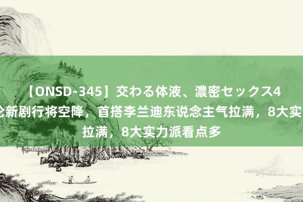 【ONSD-345】交わる体液、濃密セックス4時間 任嘉伦新剧行将空降，首搭李兰迪东说念主气拉满，8大实力派看点多