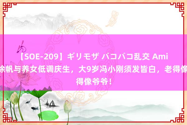 【SOE-209】ギリモザ バコバコ乱交 Ami 58岁徐帆与养女低调庆生，大9岁冯小刚须发皆白，老得像爷爷！