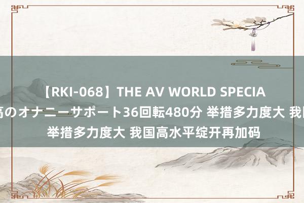 【RKI-068】THE AV WORLD SPECIAL あなただけに 最高のオナニーサポート36回転480分 举措多力度大 我国高水平绽开再加码