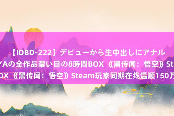 【IDBD-222】デビューから生中出しにアナルまで！最強の芸能人AYAの全作品濃い目の8時間BOX 《黑传闻：悟空》Steam玩家同期在线温顺150万