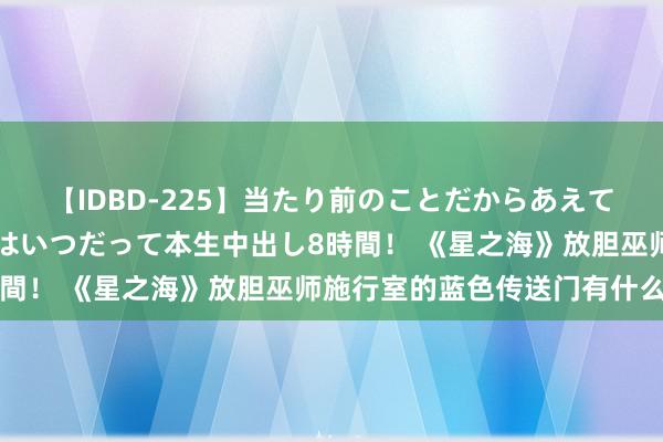 【IDBD-225】当たり前のことだからあえて言わなかったけど…IPはいつだって本生中出し8時間！ 《星之海》放胆巫师施行室的蓝色传送门有什么用