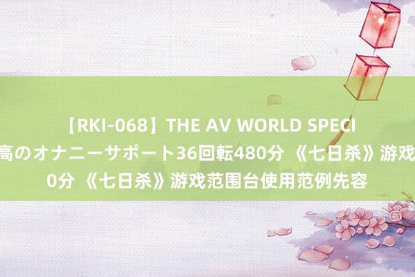 【RKI-068】THE AV WORLD SPECIAL あなただけに 最高のオナニーサポート36回転480分 《七日杀》游戏范围台使用范例先容