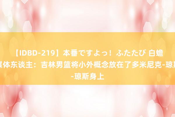 【IDBD-219】本番ですよっ！ふたたび 白蟾光？媒体东谈主：吉林男篮将小外概念放在了多米尼克-琼斯身上