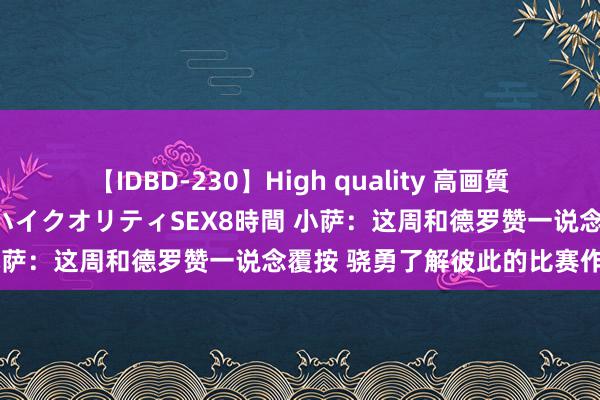 【IDBD-230】High quality 高画質で魅せます！究極のIP女優ハイクオリティSEX8時間 小萨：这周和德罗赞一说念覆按 骁勇了解彼此的比赛作风