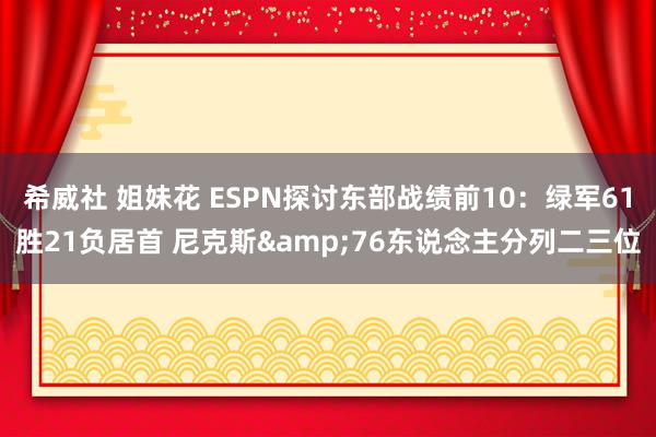 希威社 姐妹花 ESPN探讨东部战绩前10：绿军61胜21负居首 尼克斯&76东说念主分列二三位