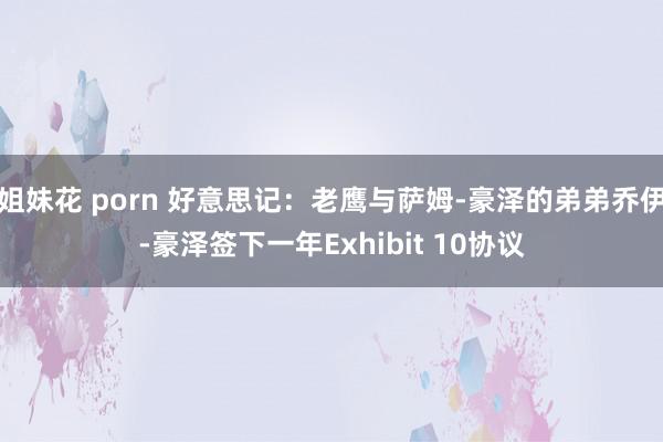 姐妹花 porn 好意思记：老鹰与萨姆-豪泽的弟弟乔伊-豪泽签下一年Exhibit 10协议