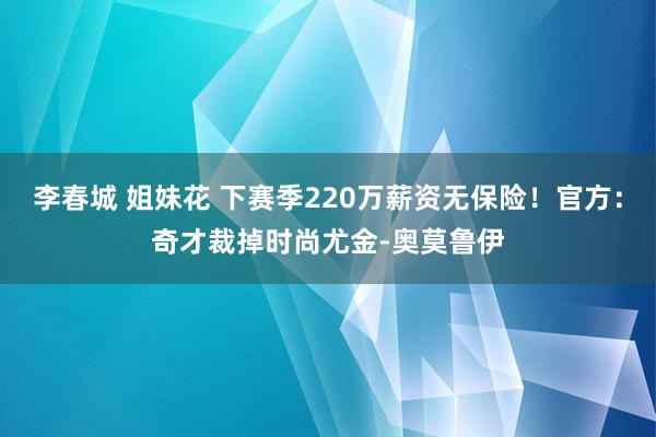 李春城 姐妹花 下赛季220万薪资无保险！官方：奇才裁掉时尚尤金-奥莫鲁伊