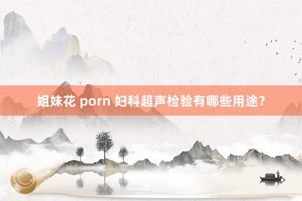 姐妹花 porn 妇科超声检验有哪些用途？