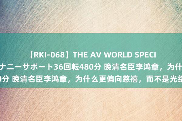 【RKI-068】THE AV WORLD SPECIAL あなただけに 最高のオナニーサポート36回転480分 晚清名臣李鸿章，为什么更偏向慈禧，而不是光绪