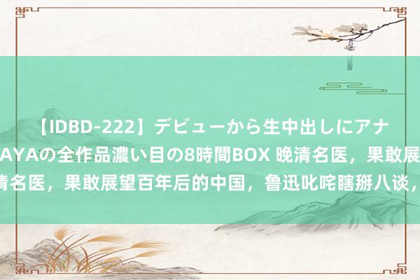 【IDBD-222】デビューから生中出しにアナルまで！最強の芸能人AYAの全作品濃い目の8時間BOX 晚清名医，果敢展望百年后的中国，鲁迅叱咤瞎掰八谈，效果如何？