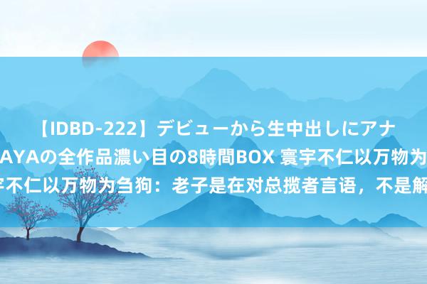 【IDBD-222】デビューから生中出しにアナルまで！最強の芸能人AYAの全作品濃い目の8時間BOX 寰宇不仁以万物为刍狗：老子是在对总揽者言语，不是解说芸芸众生