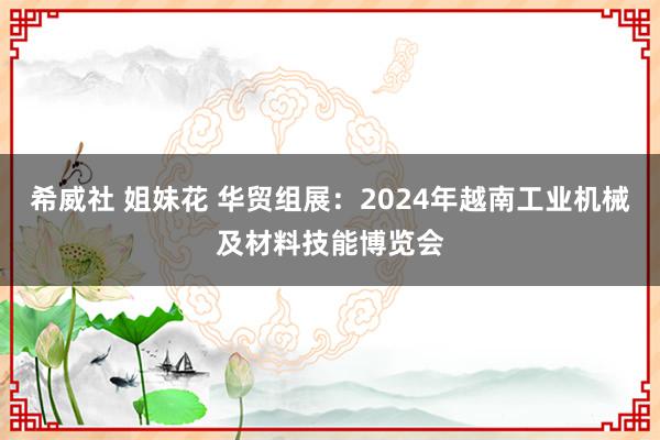 希威社 姐妹花 华贸组展：2024年越南工业机械及材料技能博览会