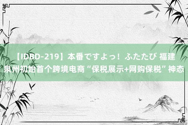 【IDBD-219】本番ですよっ！ふたたび 福建泉州初始首个跨境电商“保税展示+网购保税”神态