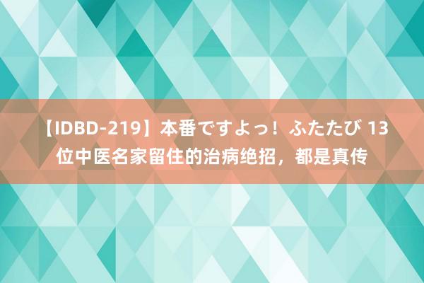 【IDBD-219】本番ですよっ！ふたたび 13位中医名家留住的治病绝招，都是真传