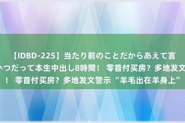 【IDBD-225】当たり前のことだからあえて言わなかったけど…IPはいつだって本生中出し8時間！ 零首付买房？多地发文警示 “羊毛出在羊身上”