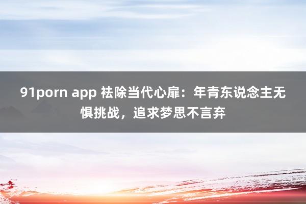 91porn app 袪除当代心扉：年青东说念主无惧挑战，追求梦思不言弃