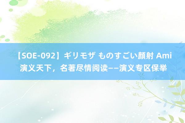 【SOE-092】ギリモザ ものすごい顔射 Ami 演义天下，名著尽情阅读——演义专区保举