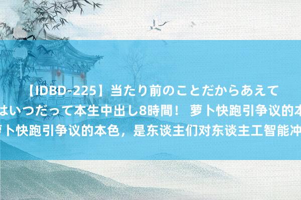 【IDBD-225】当たり前のことだからあえて言わなかったけど…IPはいつだって本生中出し8時間！ 萝卜快跑引争议的本色，是东谈主们对东谈主工智能冲击的忧虑