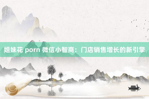 姐妹花 porn 微信小智商：门店销售增长的新引擎