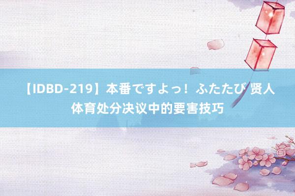 【IDBD-219】本番ですよっ！ふたたび 贤人体育处分决议中的要害技巧