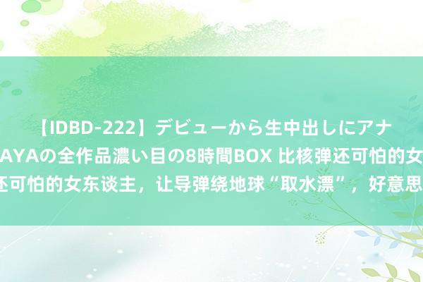 【IDBD-222】デビューから生中出しにアナルまで！最強の芸能人AYAの全作品濃い目の8時間BOX 比核弹还可怕的女东谈主，让导弹绕地球“取水漂”，好意思国于今无法禁绝