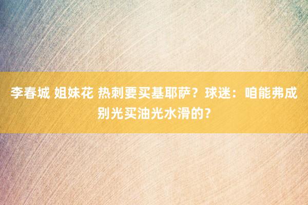 李春城 姐妹花 热刺要买基耶萨？球迷：咱能弗成别光买油光水滑的？