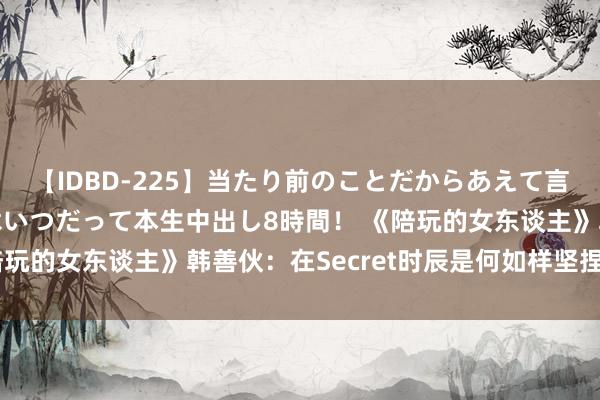 【IDBD-225】当たり前のことだからあえて言わなかったけど…IPはいつだって本生中出し8時間！ 《陪玩的女东谈主》韩善伙：在Secret时辰是何如样坚捏下去的